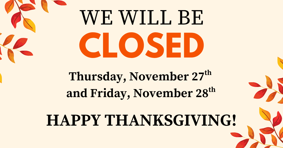 We will be closed Thursday, November 27 and Friday, November 28